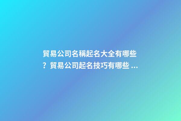 貿易公司名稱起名大全有哪些？貿易公司起名技巧有哪些？